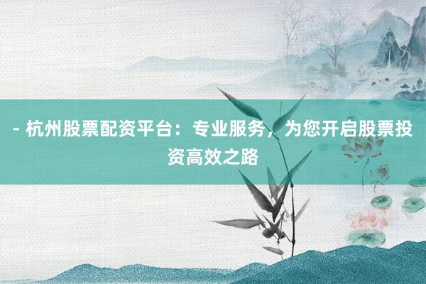 - 杭州股票配资平台：专业服务，为您开启股票投资高效之路