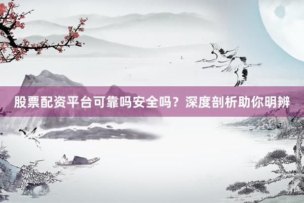 股票配资平台可靠吗安全吗？深度剖析助你明辨