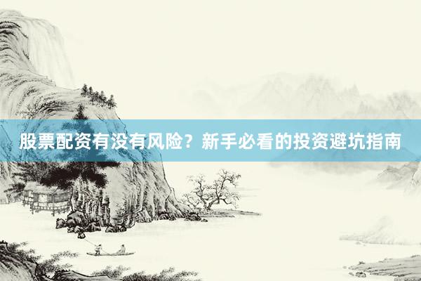 股票配资有没有风险？新手必看的投资避坑指南