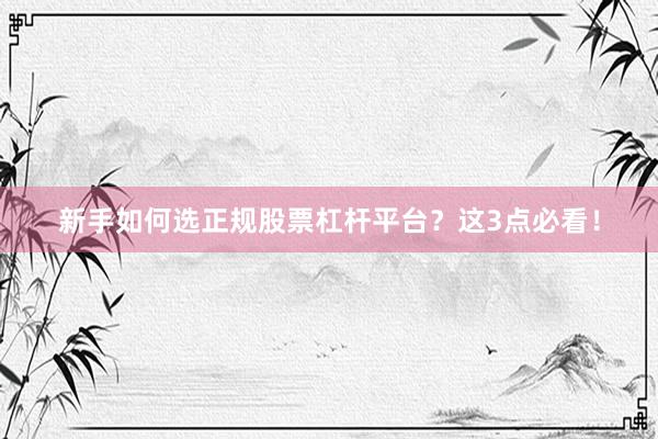 新手如何选正规股票杠杆平台？这3点必看！