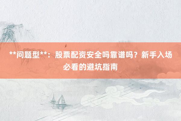 **问题型**：股票配资安全吗靠谱吗？新手入场必看的避坑指南