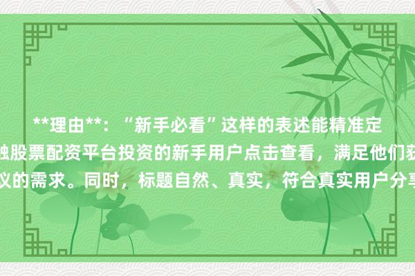**理由**：“新手必看”这样的表述能精准定位目标受众，吸引刚接触股票配资平台投资的新手用户点击查看，满足他们获取基础经验和实用建议的需求。同时，标题自然、真实，符合真实用户分享经验的风格，且包含了关键词“股票配资平台投资建议”，在百度搜索中更容易被匹配到，提高点击率。
