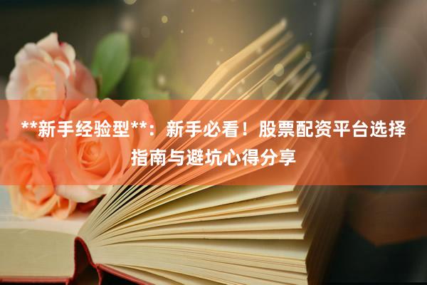 **新手经验型**：新手必看！股票配资平台选择指南与避坑心得分享