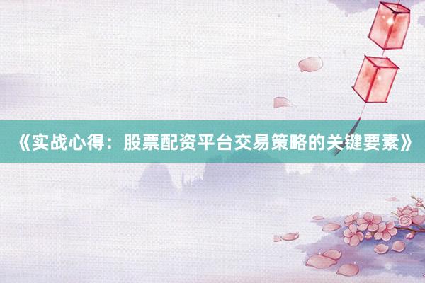 《实战心得：股票配资平台交易策略的关键要素》
