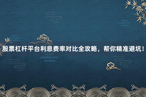 股票杠杆平台利息费率对比全攻略，帮你精准避坑！