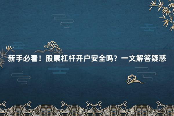新手必看！股票杠杆开户安全吗？一文解答疑惑