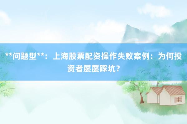 **问题型**：上海股票配资操作失败案例：为何投资者屡屡踩坑？