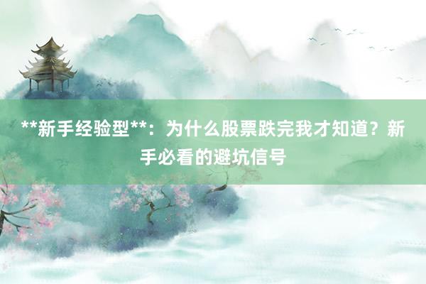 **新手经验型**：为什么股票跌完我才知道？新手必看的避坑信号