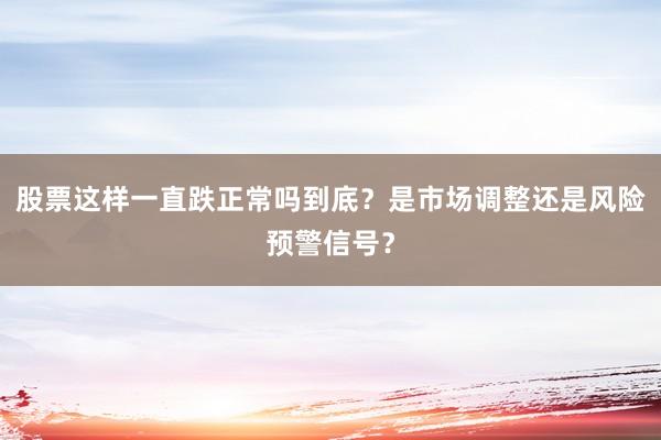 股票这样一直跌正常吗到底？是市场调整还是风险预警信号？