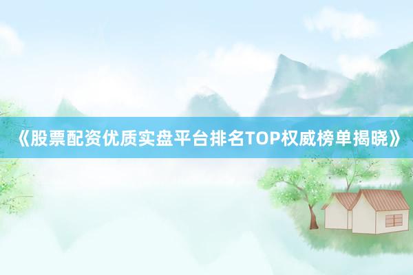《股票配资优质实盘平台排名TOP权威榜单揭晓》
