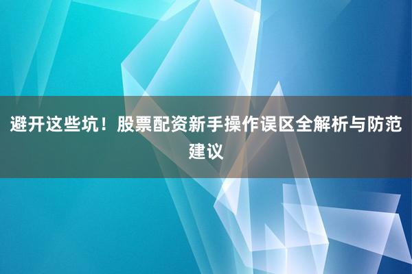避开这些坑！股票配资新手操作误区全解析与防范建议