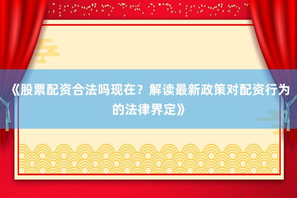 《股票配资合法吗现在？解读最新政策对配资行为的法律界定》