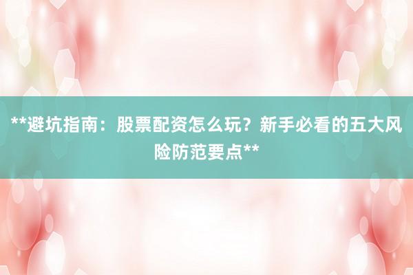 **避坑指南：股票配资怎么玩？新手必看的五大风险防范要点**