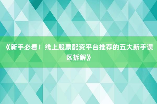 《新手必看！线上股票配资平台推荐的五大新手误区拆解》