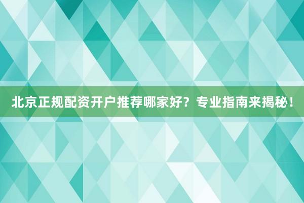 北京正规配资开户推荐哪家好？专业指南来揭秘！