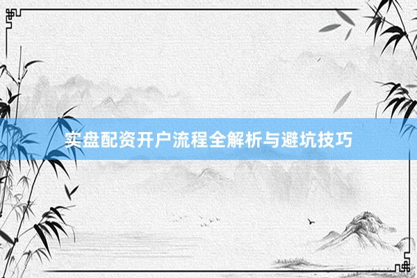 实盘配资开户流程全解析与避坑技巧