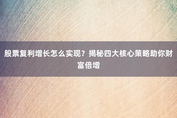 股票复利增长怎么实现？揭秘四大核心策略助你财富倍增
