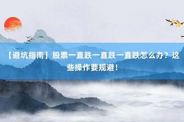 【避坑指南】股票一直跌一直跌一直跌怎么办？这些操作要规避！
