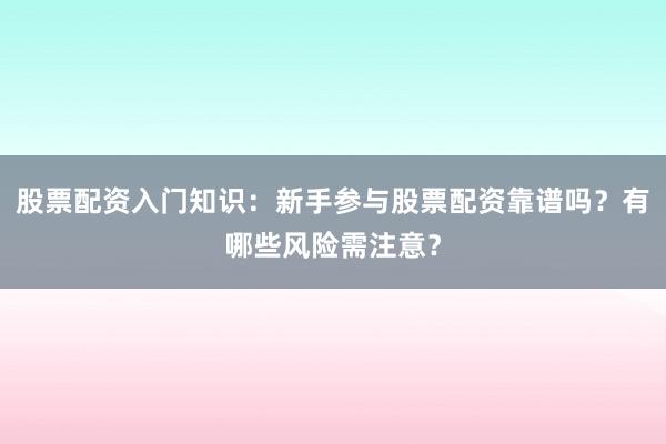 股票配资入门知识：新手参与股票配资靠谱吗？有哪些风险需注意？