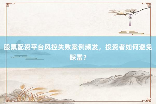 股票配资平台风控失败案例频发，投资者如何避免踩雷？