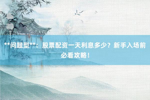 **问题型**：股票配资一天利息多少？新手入场前必看攻略！