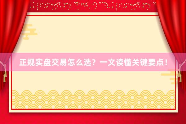 正规实盘交易怎么选？一文读懂关键要点！