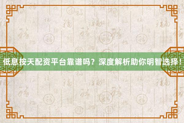 低息按天配资平台靠谱吗？深度解析助你明智选择！