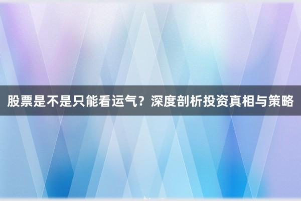 股票是不是只能看运气？深度剖析投资真相与策略