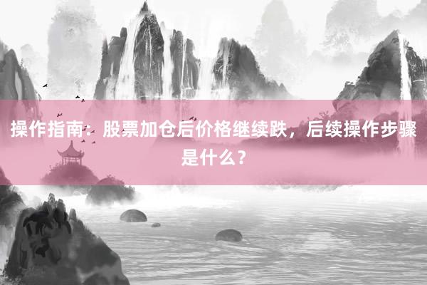 操作指南：股票加仓后价格继续跌，后续操作步骤是什么？