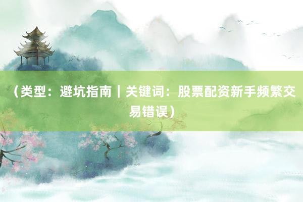 （类型：避坑指南｜关键词：股票配资新手频繁交易错误）