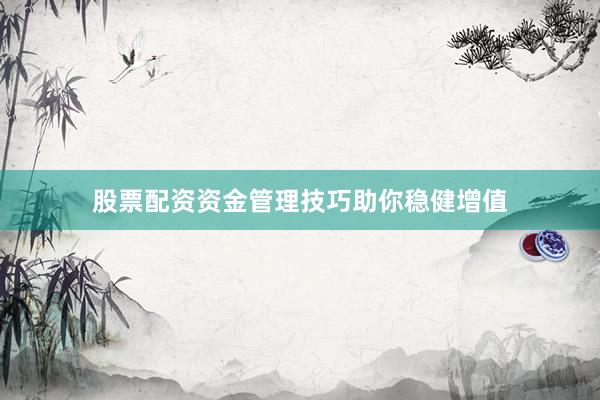 股票配资资金管理技巧助你稳健增值