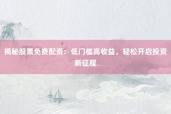 揭秘股票免费配资：低门槛高收益，轻松开启投资新征程