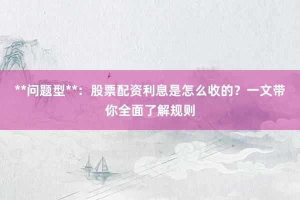 **问题型**：股票配资利息是怎么收的？一文带你全面了解规则