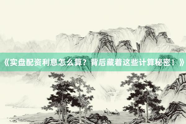 《实盘配资利息怎么算？背后藏着这些计算秘密！》