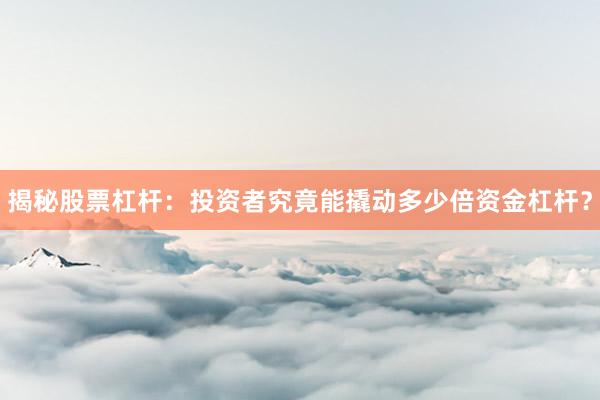 揭秘股票杠杆：投资者究竟能撬动多少倍资金杠杆？