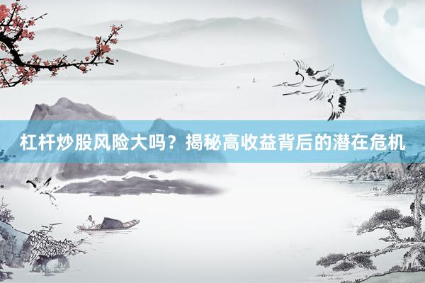 杠杆炒股风险大吗？揭秘高收益背后的潜在危机