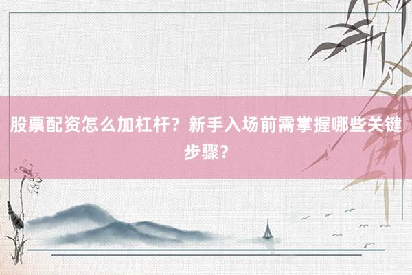 股票配资怎么加杠杆？新手入场前需掌握哪些关键步骤？