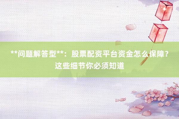 **问题解答型**：股票配资平台资金怎么保障？这些细节你必须知道
