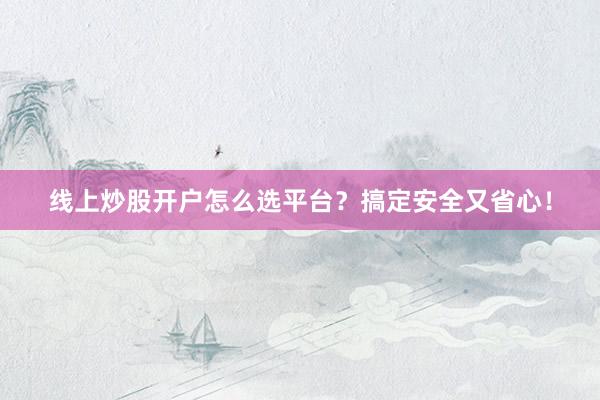 线上炒股开户怎么选平台？搞定安全又省心！