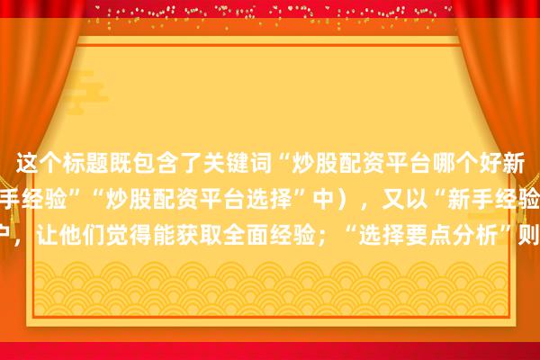 这个标题既包含了关键词“炒股配资平台哪个好新手推荐”（隐含在“新手经验”“炒股配资平台选择”中），又以“新手经验大汇总”吸引新手用户，让他们觉得能获取全面经验；“选择要点分析”则明确告知用户能得到实用的挑选方法，符合用户搜索时希望获取有价值信息的需求，容易吸引点击。