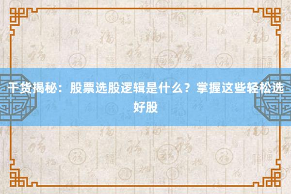 干货揭秘：股票选股逻辑是什么？掌握这些轻松选好股
