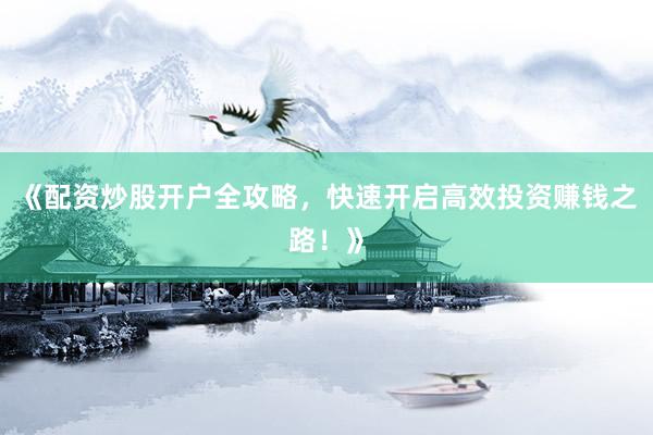 《配资炒股开户全攻略，快速开启高效投资赚钱之路！》