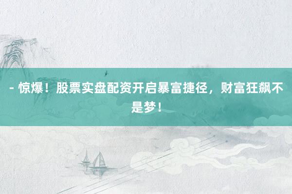 - 惊爆！股票实盘配资开启暴富捷径，财富狂飙不是梦！