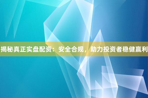 揭秘真正实盘配资：安全合规，助力投资者稳健赢利