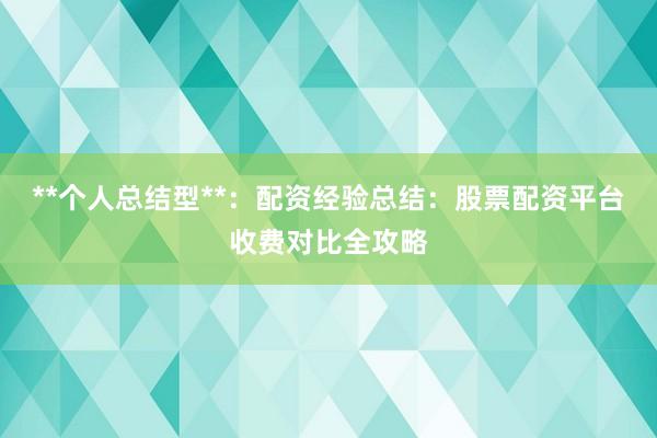 **个人总结型**：配资经验总结：股票配资平台收费对比全攻略