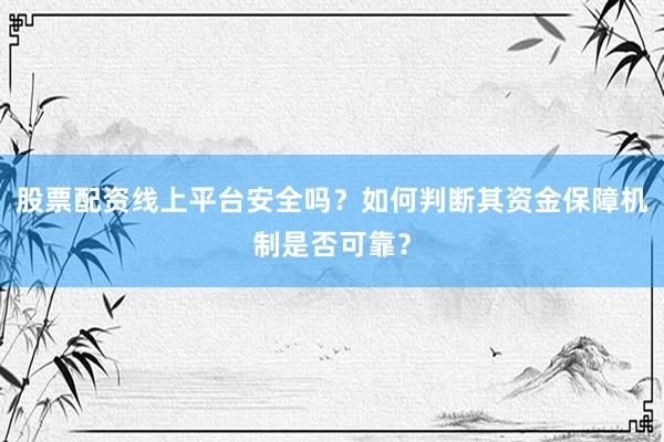 股票配资线上平台安全吗？如何判断其资金保障机制是否可靠？