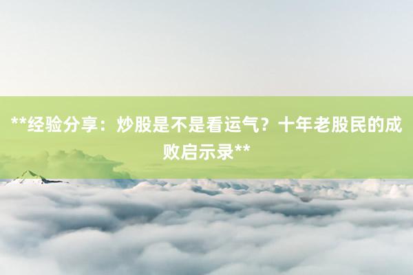 **经验分享：炒股是不是看运气？十年老股民的成败启示录**
