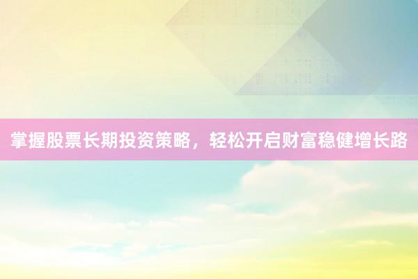 掌握股票长期投资策略，轻松开启财富稳健增长路