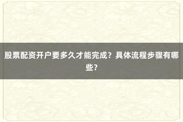 股票配资开户要多久才能完成？具体流程步骤有哪些？