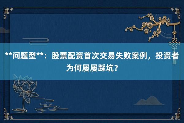 **问题型**：股票配资首次交易失败案例，投资者为何屡屡踩坑？